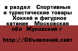  в раздел : Спортивные и туристические товары » Хоккей и фигурное катание . Московская обл.,Жуковский г.